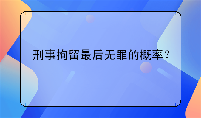 刑事拘留最后无罪的概率？