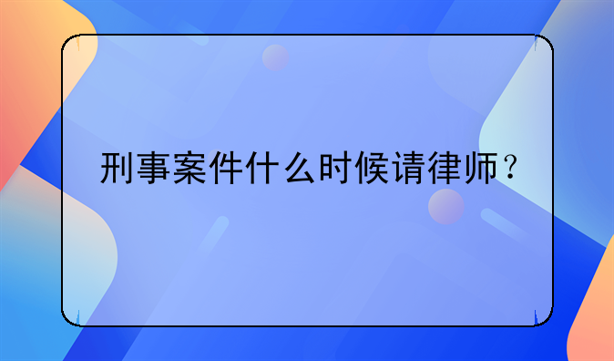 刑事案件什么时候请律师？