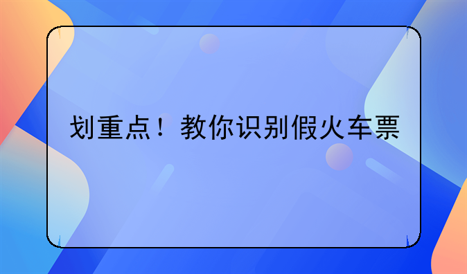 划重点！教你识别假火车票