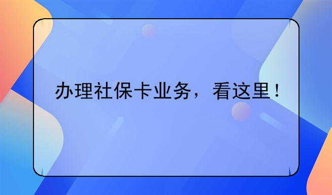 办理社保卡业务，看这里！