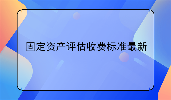 固定资产评估收费标准最新