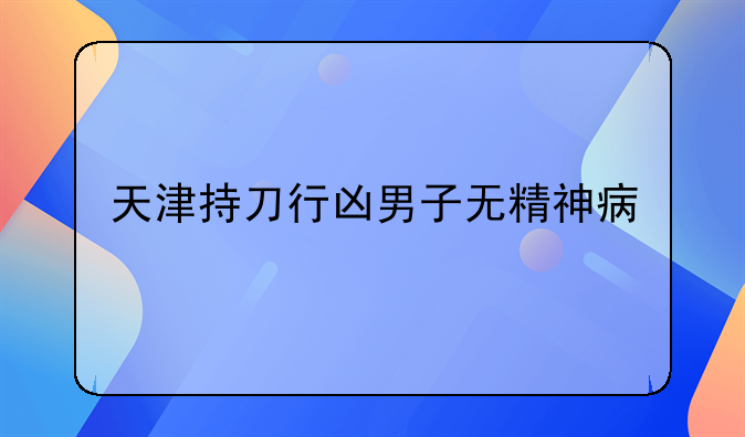 天津持刀行凶男子无精神病