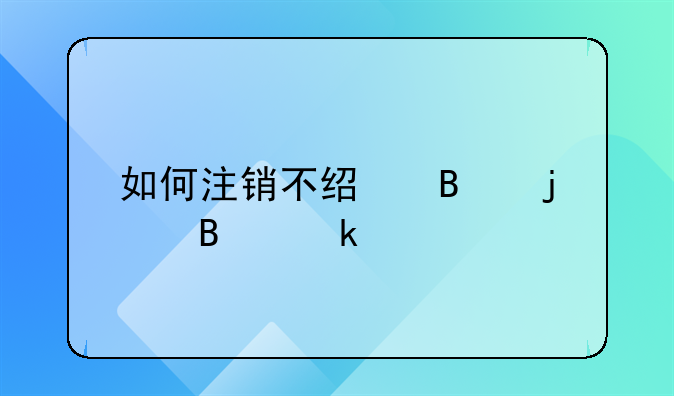 如何注销不经营的营业执照