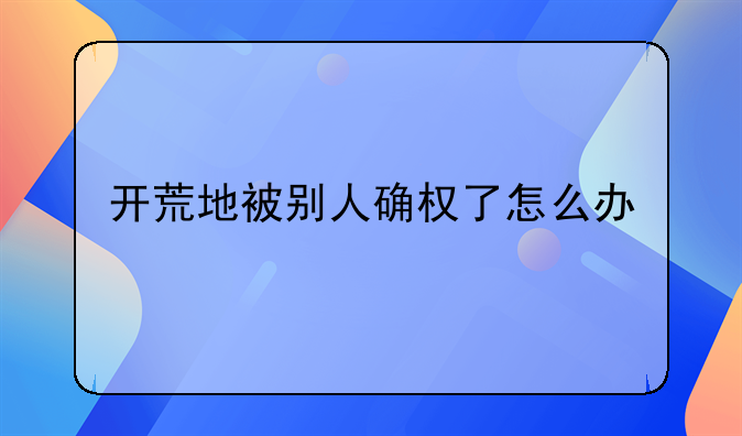 开荒地被别人确权了怎么办