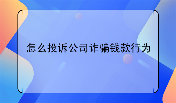 怎么投诉公司诈骗钱款行为