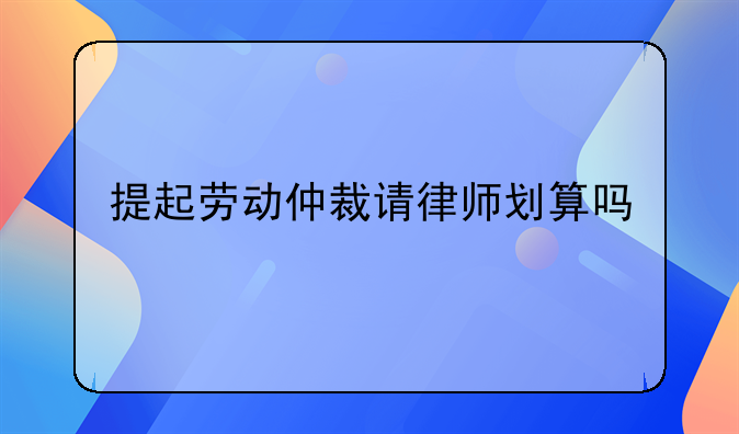 提起劳动仲裁请律师划算吗