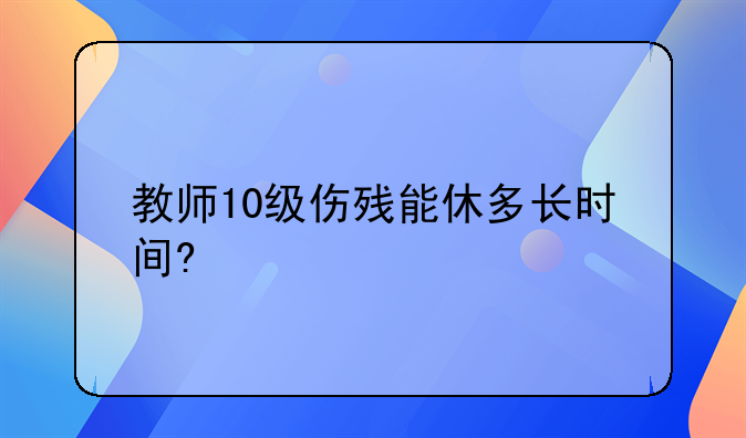 教师10级伤残能休多长时间?
