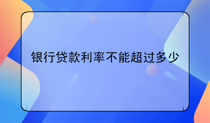 银行贷款利率不能超过多少