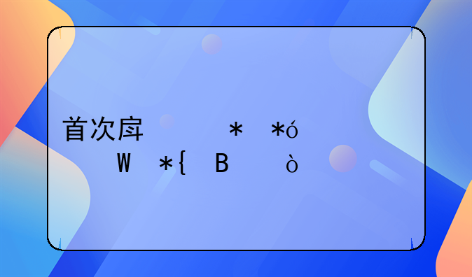 首次房产抵押该如何办理？