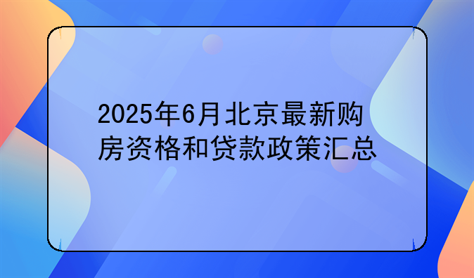 2025年6月北京最新购房资格和贷款政策汇总