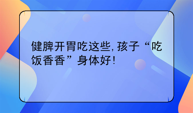 健脾开胃吃这些,孩子“吃饭香香”身体好!