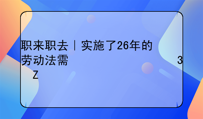 职来职去｜实施了26年的劳动法需修正完善