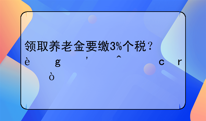 领取养老金要缴3%个税？这三个问题需弄清