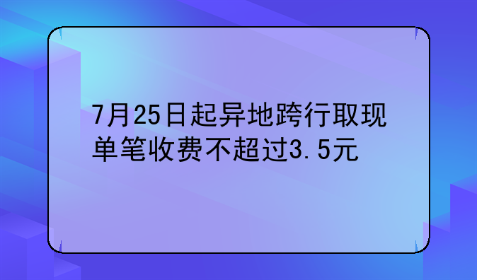 7月25日起异地跨行取现单笔收费不超过3.5元
