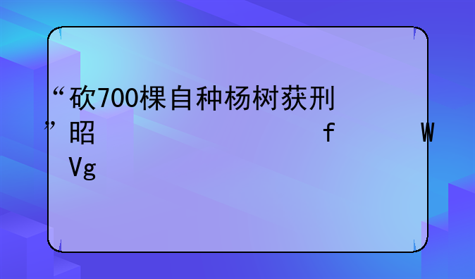 “砍700棵自种杨树获刑”是一堂普法教育课