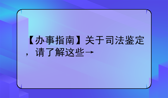 【办事指南】关于司法鉴定，请了解这些→