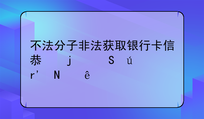 不法分子非法获取银行卡信息的途径有哪些