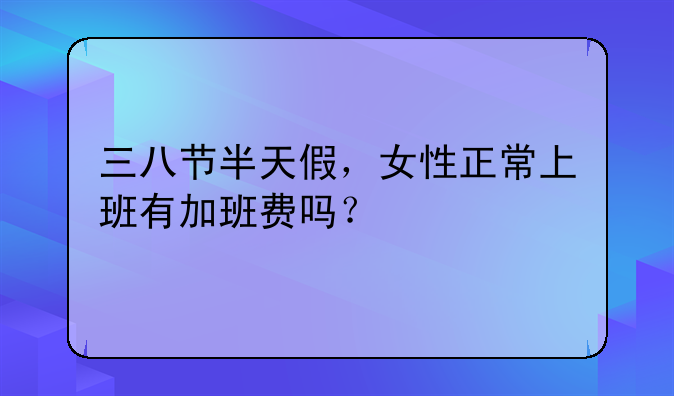 三八节半天假，女性正常上班有加班费吗？