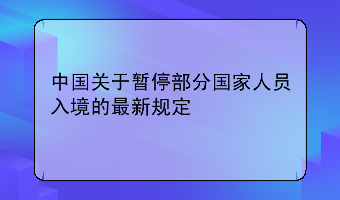 中国关于暂停部分国家人员入境的最新规定