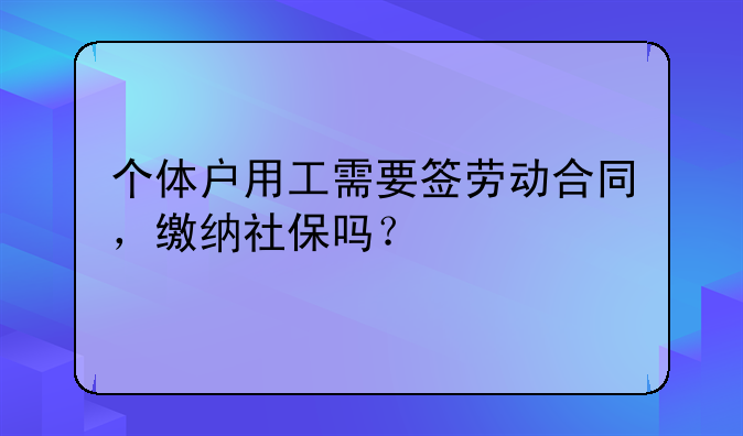 个体户用工需要签劳动合同，缴纳社保吗？