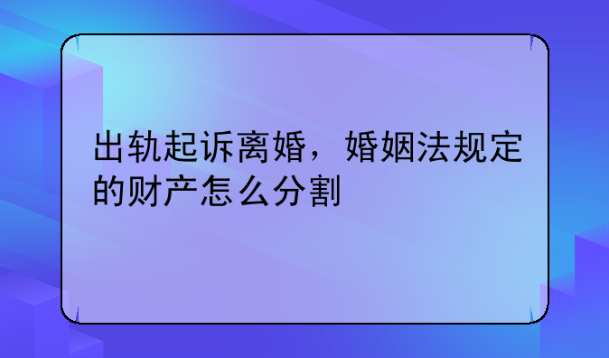 出轨起诉离婚，婚姻法规定的财产怎么分割