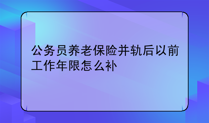 公务员养老保险并轨后以前工作年限怎么补