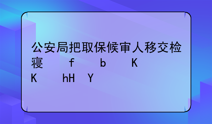 公安局把取保候审人移交检察院是什么意思