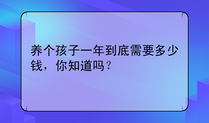 养个孩子一年到底需要多少钱，你知道吗？