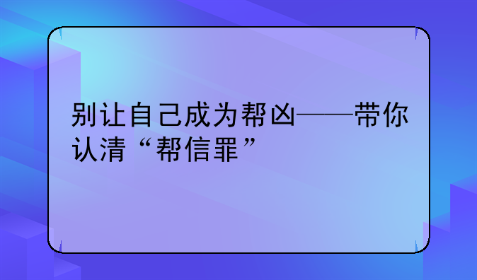 别让自己成为帮凶——带你认清“帮信罪”