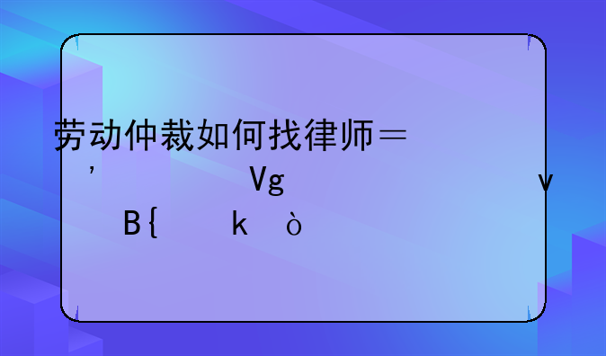 劳动仲裁如何找律师？三步教你轻松搞定！