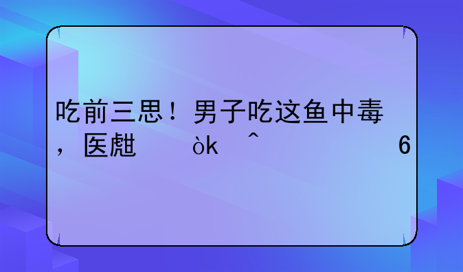 吃前三思！男子吃这鱼中毒，医生：无解药