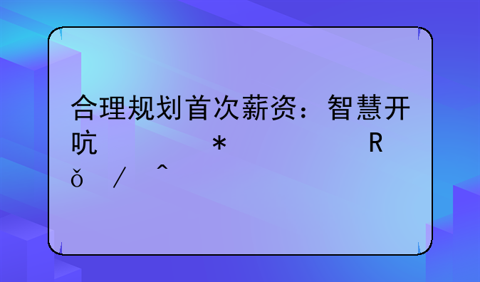 合理规划首次薪资：智慧开启财务自由之旅