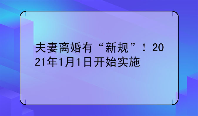夫妻离婚有“新规”！2021年1月1日开始实施