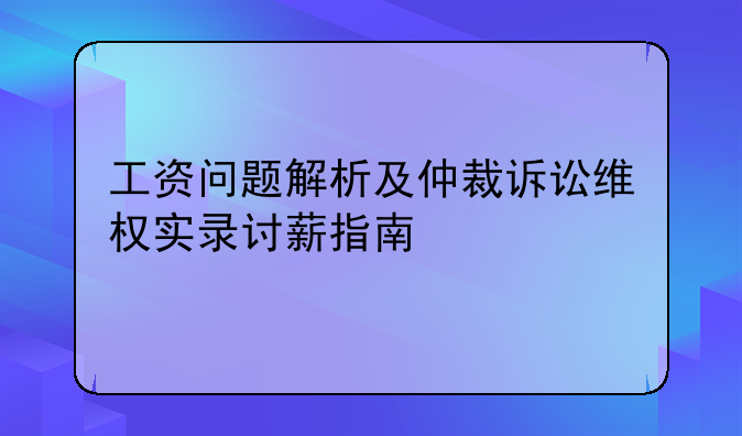 工资问题解析及仲裁诉讼维权实录讨薪指南