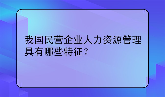我国民营企业人力资源管理具有哪些特征？