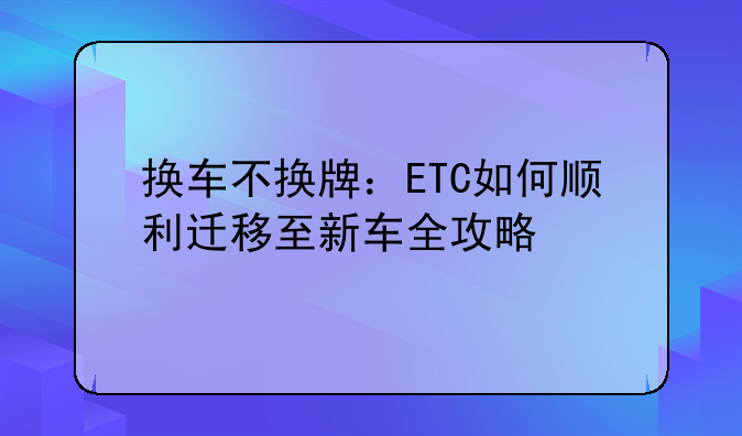 换车不换牌：ETC如何顺利迁移至新车全攻略