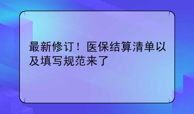 最新修订！医保结算清单以及填写规范来了