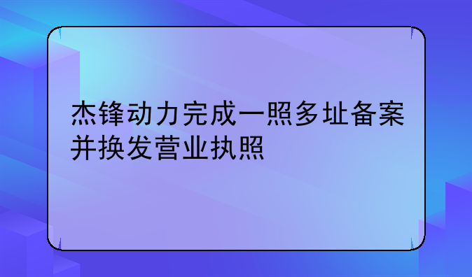 杰锋动力完成一照多址备案并换发营业执照