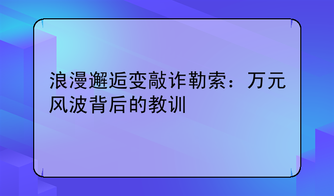 浪漫邂逅变敲诈勒索：万元风波背后的教训