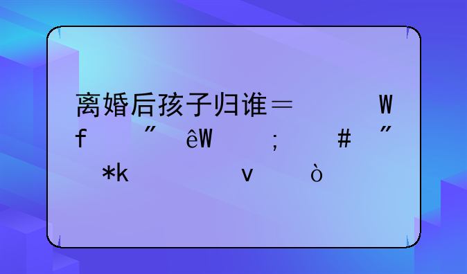 离婚后孩子归谁？法院到底怎么判抚养权？