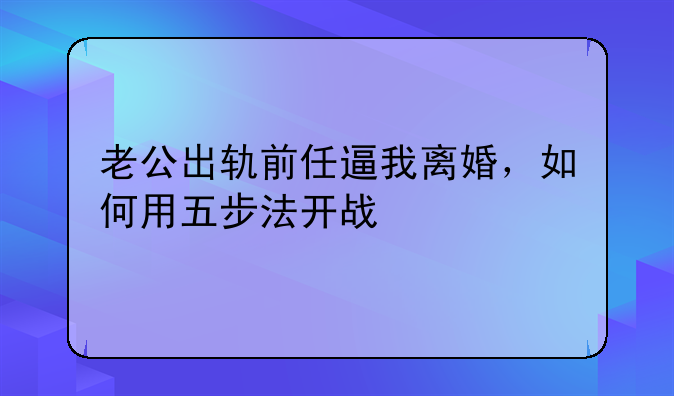 老公出轨前任逼我离婚，如何用五步法开战