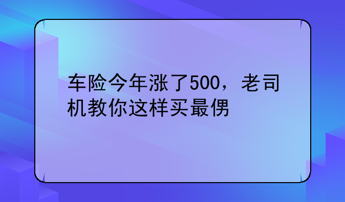 车险今年涨了500，老司机教你这样买最便宜
