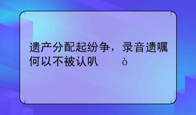 遗产分配起纷争，录音遗嘱何以不被认可？