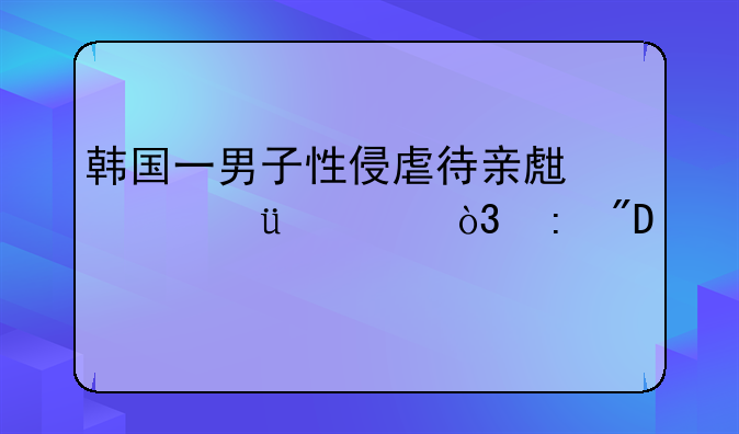 韩国一男子性侵虐待亲生女儿10年，获刑3年