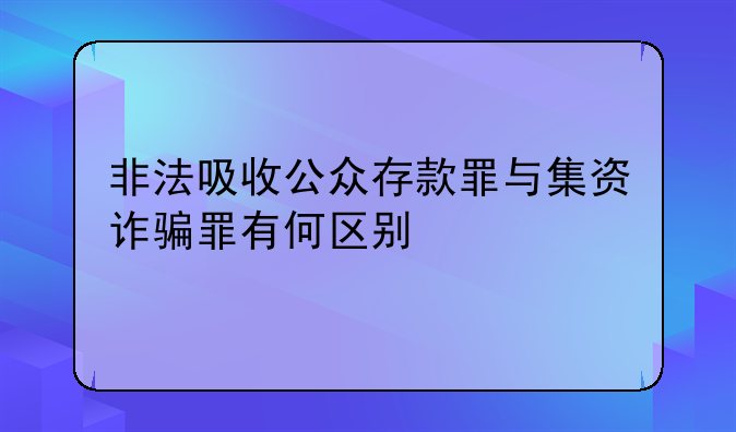 非法吸收公众存款罪与集资诈骗罪有何区别