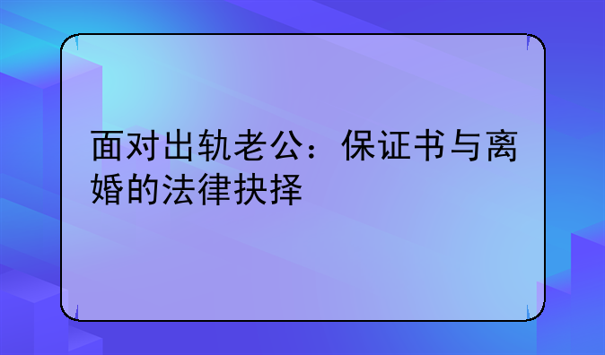 面对出轨老公：保证书与离婚的法律抉择​