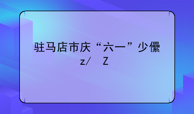 驻马店市庆“六一”少儿大型文艺晚会举行