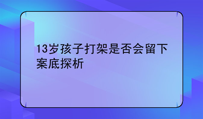 13岁孩子打架是否会留下案底探析