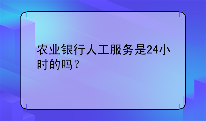 农业银行人工服务是24小时的吗？