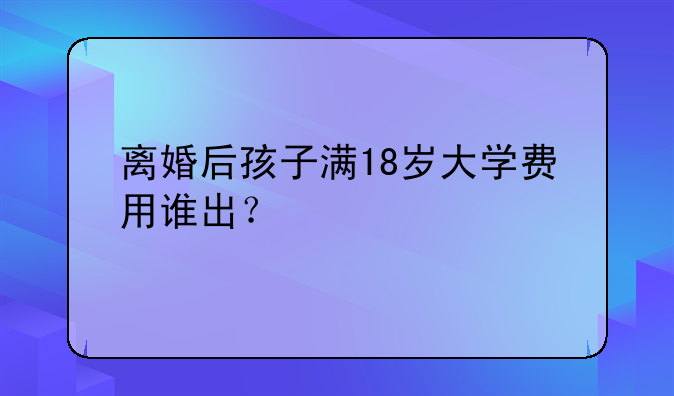 离婚后孩子满18岁大学费用谁出？
